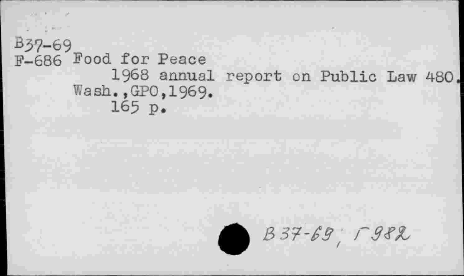 ﻿B37-69
F-686 Food for Peace
1968 annual report on Public Law 480 Wash.,GP0,1969.
165 p.
3 37-g# /